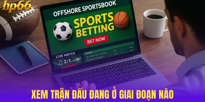 Xem trận đấu đang ở giai đoạn nào
